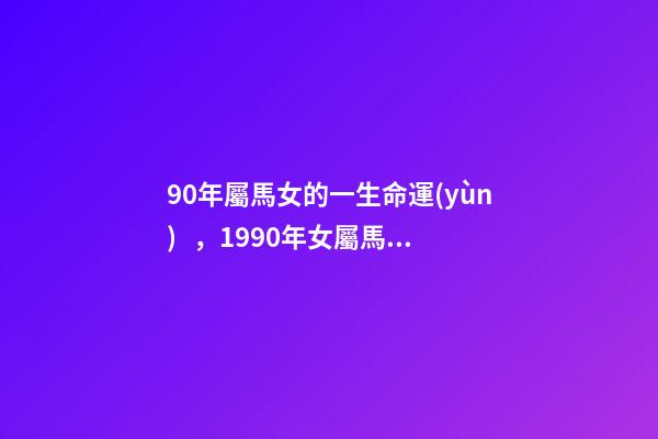 90年屬馬女的一生命運(yùn)，1990年女屬馬是什么命？ 1990年屬馬女婚姻命運(yùn)，1990屬馬三劫難-第1張-觀點(diǎn)-玄機(jī)派